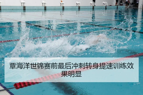 覃海洋世锦赛前最后冲刺转身提速训练效果明显