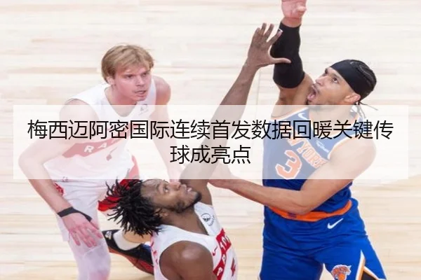 梅西迈阿密国际连续首发数据回暖关键传球成亮点