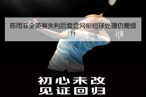 陈雨菲全英赛失利后复盘网前短球处理仍需提升