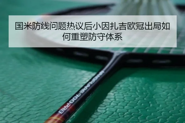 国米防线问题热议后小因扎吉欧冠出局如何重塑防守体系