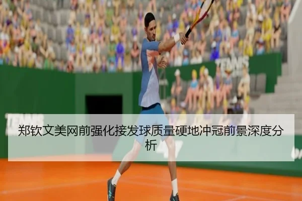 郑钦文美网前强化接发球质量硬地冲冠前景深度分析