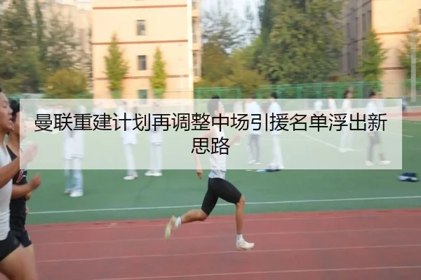 曼联重建计划再调整中场引援名单浮出新思路