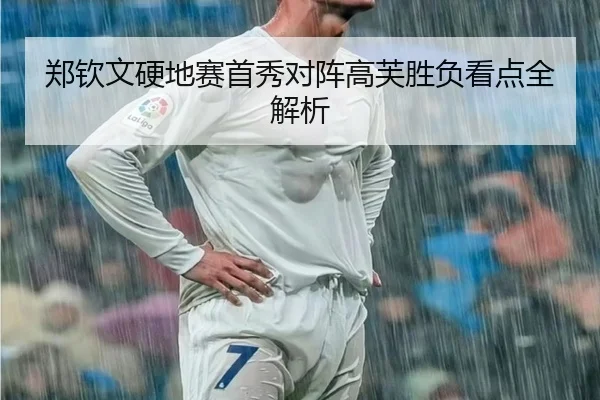 郑钦文硬地赛首秀对阵高芙胜负看点全解析