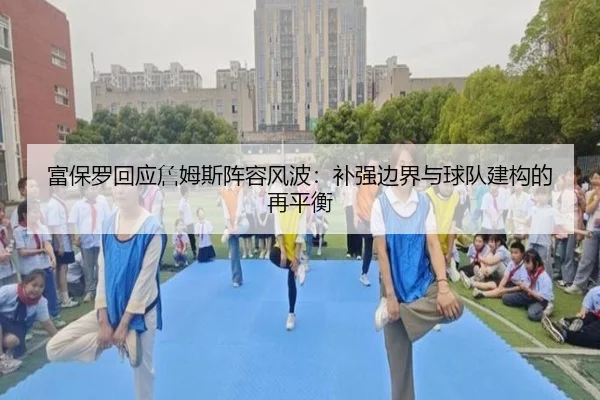 富保罗回应詹姆斯阵容风波：补强边界与球队建构的再平衡