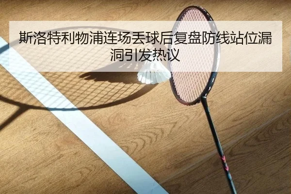斯洛特利物浦连场丢球后复盘防线站位漏洞引发热议
